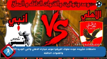 «لحظات مثيرة» عودة ملوك افريقيا موعد مباراة الاهلي وانبي الودية 2025 والقنوات الناقلة
